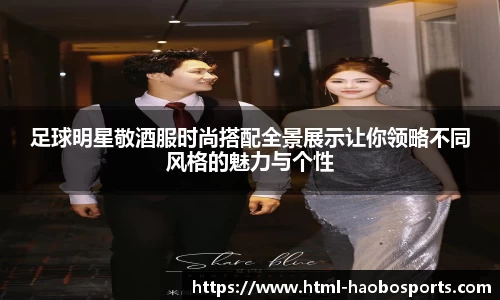 足球明星敬酒服时尚搭配全景展示让你领略不同风格的魅力与个性