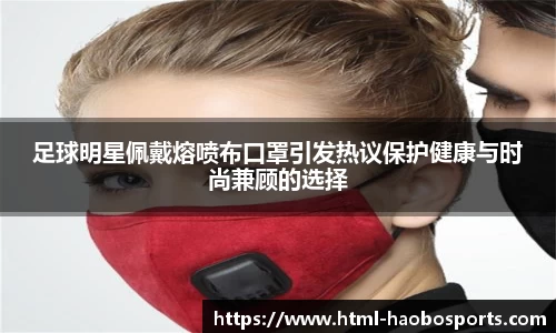 足球明星佩戴熔喷布口罩引发热议保护健康与时尚兼顾的选择