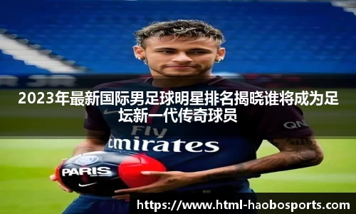 2023年最新国际男足球明星排名揭晓谁将成为足坛新一代传奇球员